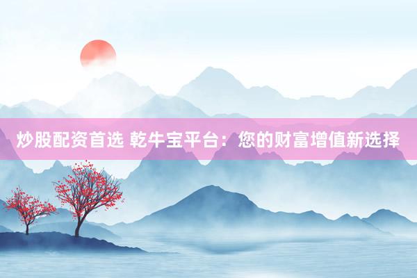 炒股配資首選 乾牛寶平臺：您的財富增值新選擇