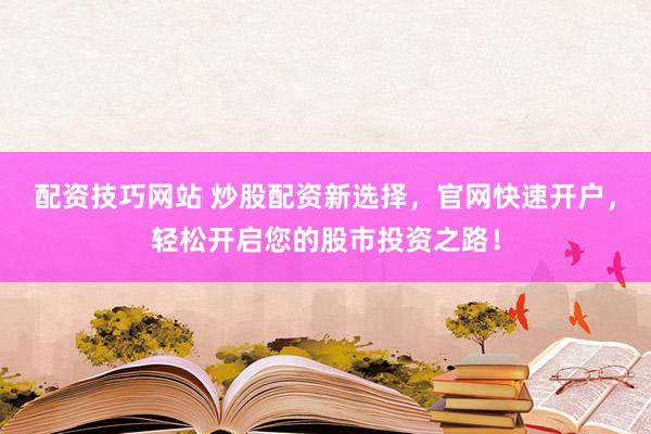 配資技巧網(wǎng)站 炒股配資新選擇，官網(wǎng)快速開戶，輕松開啟您的股市投資之路！