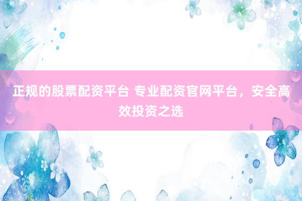 正規(guī)的股票配資平臺 專業(yè)配資官網(wǎng)平臺，安全高效投資之選