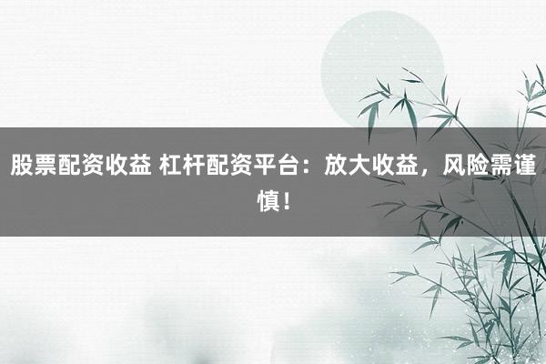 股票配資收益 杠桿配資平臺：放大收益，風險需謹慎！