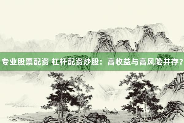 專業(yè)股票配資 杠桿配資炒股：高收益與高風(fēng)險并存？