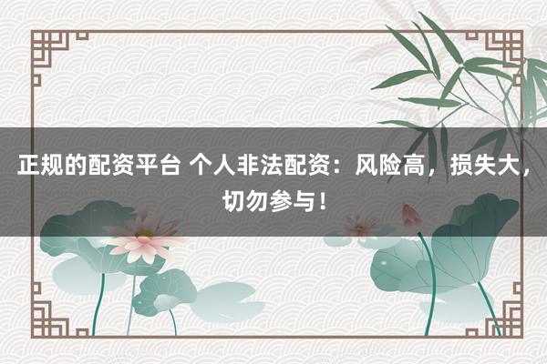 正規(guī)的配資平臺(tái) 個(gè)人非法配資：風(fēng)險(xiǎn)高，損失大，切勿參與！