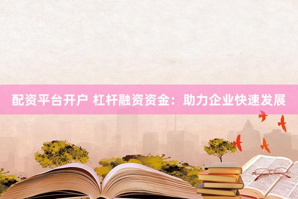 配資平臺(tái)開戶 杠桿融資資金：助力企業(yè)快速發(fā)展