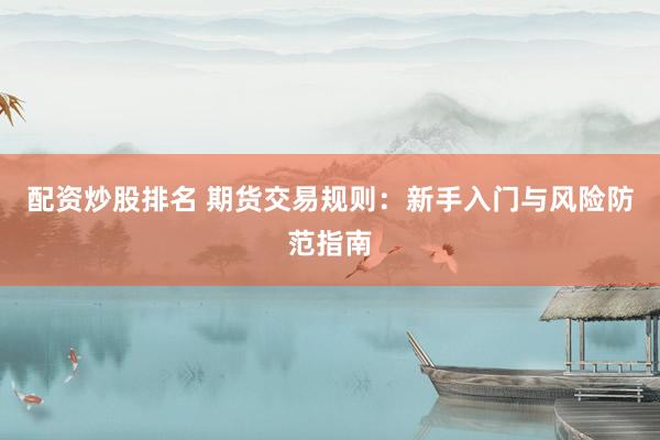 配資炒股排名 期貨交易規(guī)則：新手入門與風(fēng)險防范指南