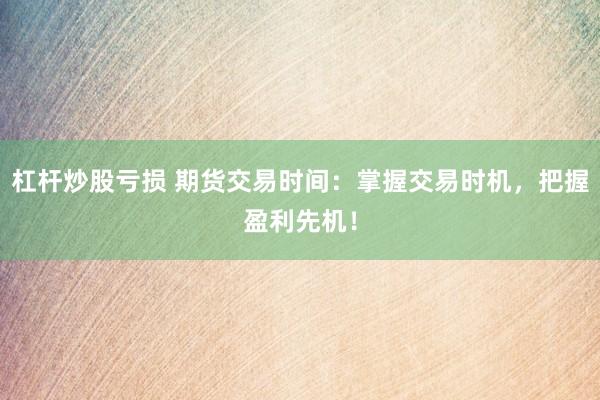 杠桿炒股虧損 期貨交易時(shí)間：掌握交易時(shí)機(jī)，把握盈利先機(jī)！