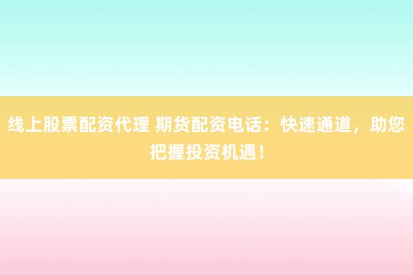 線上股票配資代理 期貨配資電話：快速通道，助您把握投資機遇！