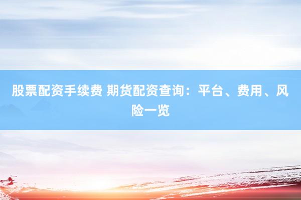 股票配資手續(xù)費(fèi) 期貨配資查詢：平臺(tái)、費(fèi)用、風(fēng)險(xiǎn)一覽