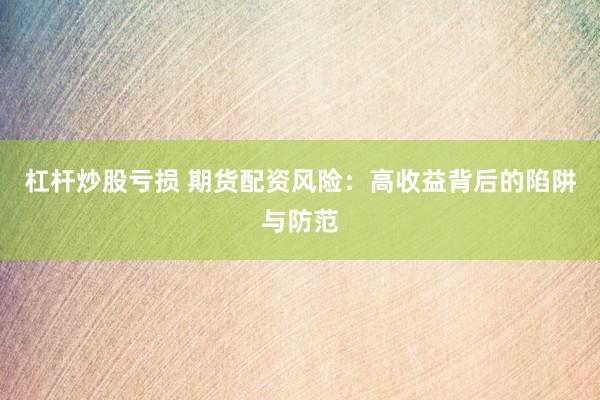 杠桿炒股虧損 期貨配資風險：高收益背后的陷阱與防范