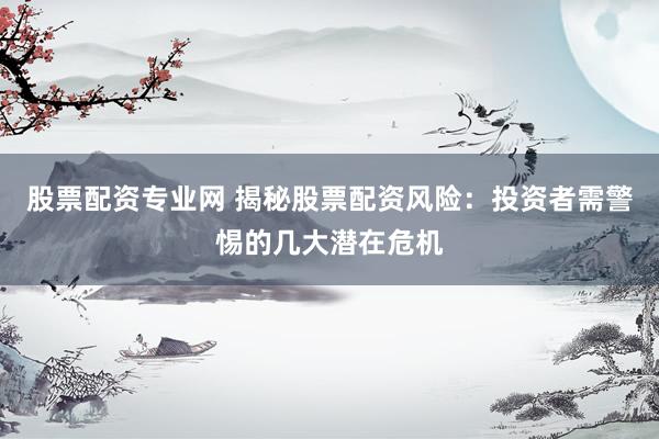 股票配資專業(yè)網(wǎng) 揭秘股票配資風(fēng)險：投資者需警惕的幾大潛在危機