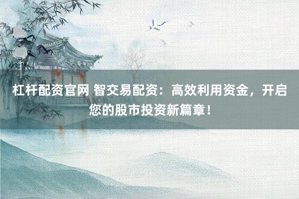 杠桿配資官網(wǎng) 智交易配資：高效利用資金，開啟您的股市投資新篇章！