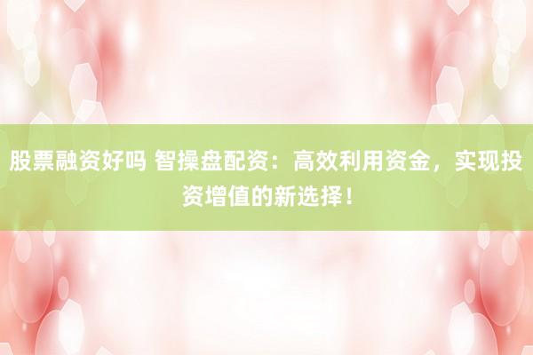 股票融資好嗎 智操盤配資：高效利用資金，實(shí)現(xiàn)投資增值的新選擇！