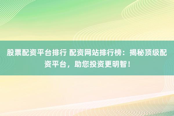 股票配資平臺(tái)排行 配資網(wǎng)站排行榜：揭秘頂級(jí)配資平臺(tái)，助您投資更明智！