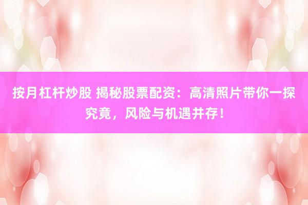 按月杠桿炒股 揭秘股票配資：高清照片帶你一探究竟，風(fēng)險與機(jī)遇并存！