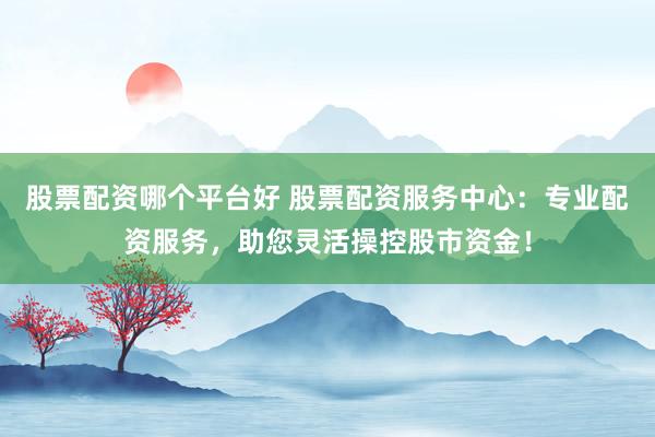股票配資哪個(gè)平臺(tái)好 股票配資服務(wù)中心：專業(yè)配資服務(wù)，助您靈活操控股市資金！