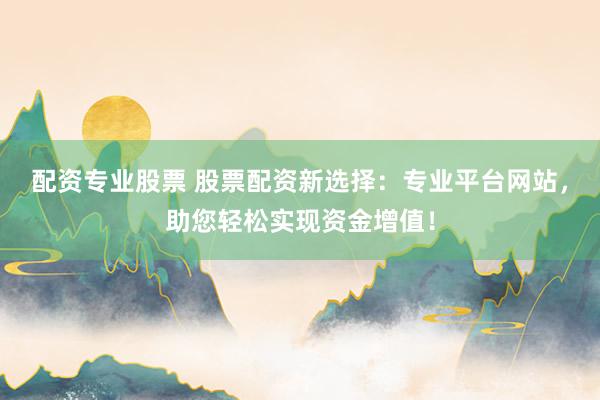 配資專業(yè)股票 股票配資新選擇：專業(yè)平臺網(wǎng)站，助您輕松實現(xiàn)資金增值！