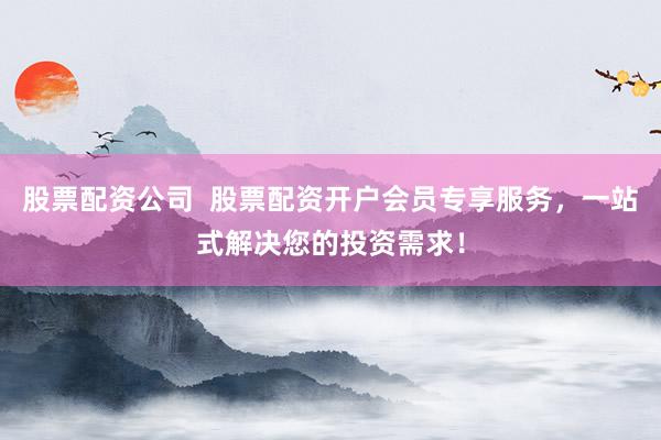 股票配資公司  股票配資開(kāi)戶會(huì)員專享服務(wù)，一站式解決您的投資需求！