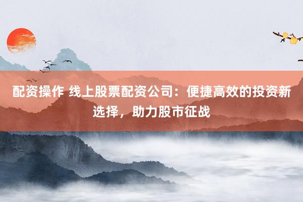 配資操作 線上股票配資公司：便捷高效的投資新選擇，助力股市征戰(zhàn)