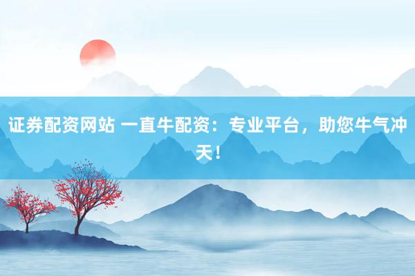 證券配資網(wǎng)站 一直牛配資：專(zhuān)業(yè)平臺(tái)，助您牛氣沖天！