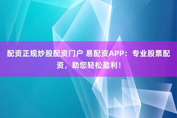 配資正規(guī)炒股配資門戶 易配資APP：專業(yè)股票配資，助您輕松盈利！