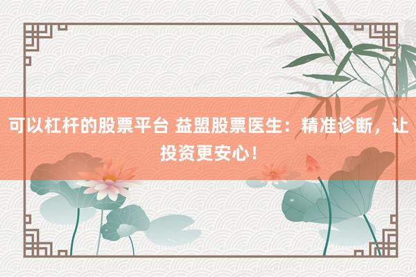 可以杠桿的股票平臺(tái) 益盟股票醫(yī)生：精準(zhǔn)診斷，讓投資更安心！