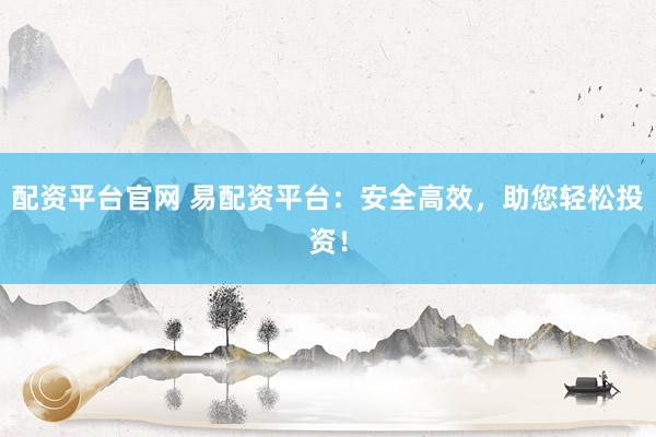 配資平臺(tái)官網(wǎng) 易配資平臺(tái)：安全高效，助您輕松投資！