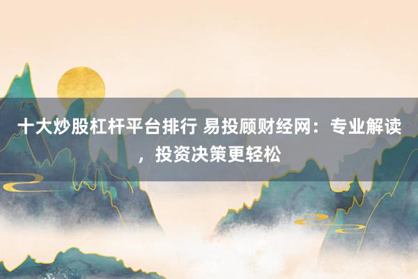 十大炒股杠桿平臺排行 易投顧財經(jīng)網(wǎng)：專業(yè)解讀，投資決策更輕松