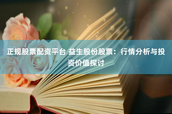 正規(guī)股票配資平臺 益生股份股票：行情分析與投資價值探討