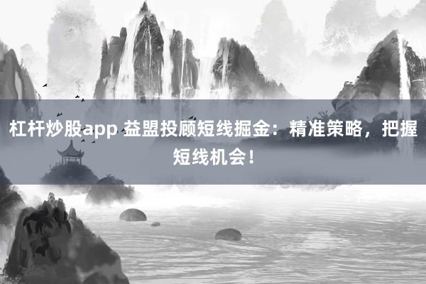 杠桿炒股app 益盟投顧短線掘金：精準(zhǔn)策略，把握短線機(jī)會(huì)！