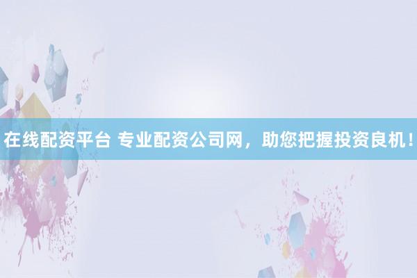 在線配資平臺(tái) 專業(yè)配資公司網(wǎng)，助您把握投資良機(jī)！