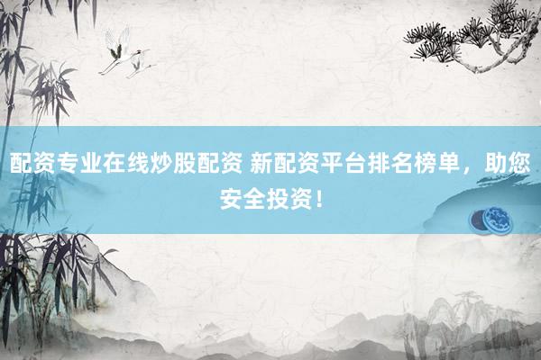 配資專業(yè)在線炒股配資 新配資平臺(tái)排名榜單，助您安全投資！