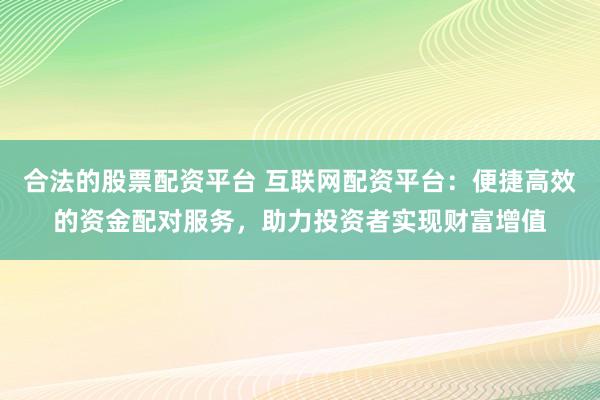合法的股票配資平臺 互聯(lián)網(wǎng)配資平臺：便捷高效的資金配對服務，助力投資者實現(xiàn)財富增值