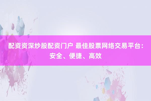 配資資深炒股配資門戶 最佳股票網(wǎng)絡(luò)交易平臺(tái)：安全、便捷、高效