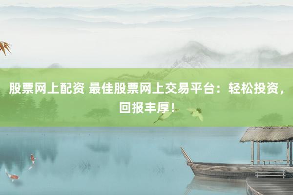 股票網(wǎng)上配資 最佳股票網(wǎng)上交易平臺(tái)：輕松投資，回報(bào)豐厚！