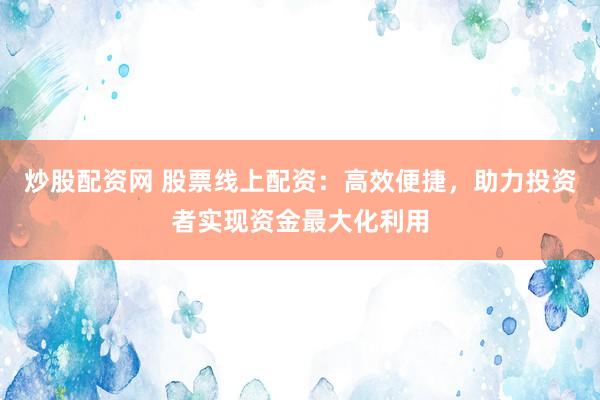 炒股配資網(wǎng) 股票線上配資：高效便捷，助力投資者實(shí)現(xiàn)資金最大化利用
