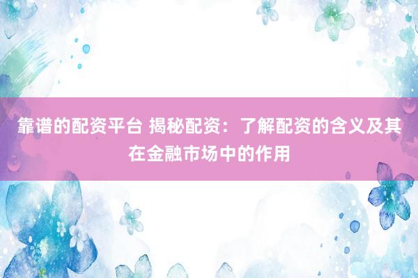 靠譜的配資平臺(tái) 揭秘配資：了解配資的含義及其在金融市場(chǎng)中的作用