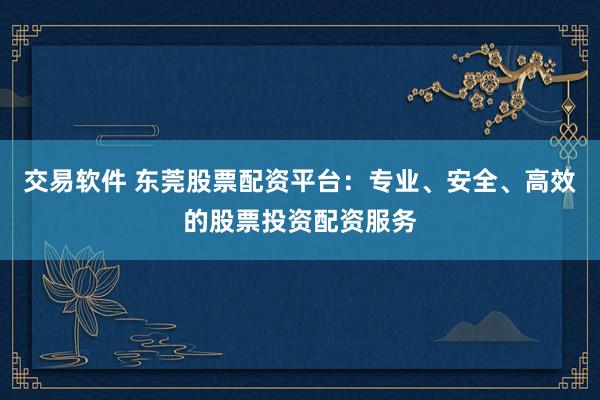 交易軟件 東莞股票配資平臺：專業(yè)、安全、高效的股票投資配資服務
