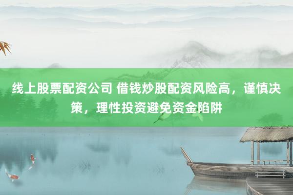 線上股票配資公司 借錢炒股配資風險高，謹慎決策，理性投資避免資金陷阱
