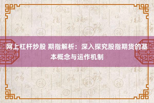 網(wǎng)上杠桿炒股 期指解析：深入探究股指期貨的基本概念與運(yùn)作機(jī)制