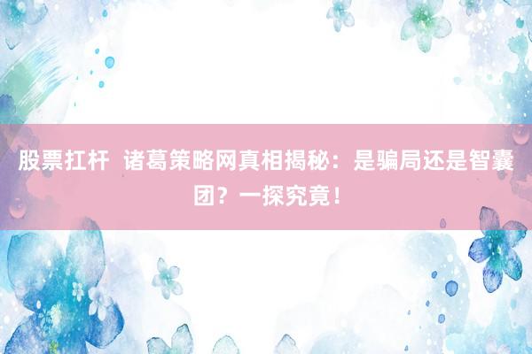 股票扛桿  諸葛策略網(wǎng)真相揭秘：是騙局還是智囊團？一探究竟！