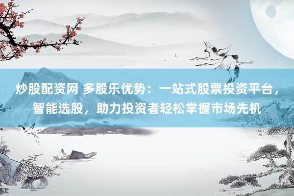 炒股配資網(wǎng) 多股樂優(yōu)勢：一站式股票投資平臺，智能選股，助力投資者輕松掌握市場先機