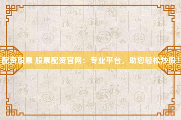 配資股票 股票配資官網(wǎng)：專業(yè)平臺(tái)，助您輕松炒股！
