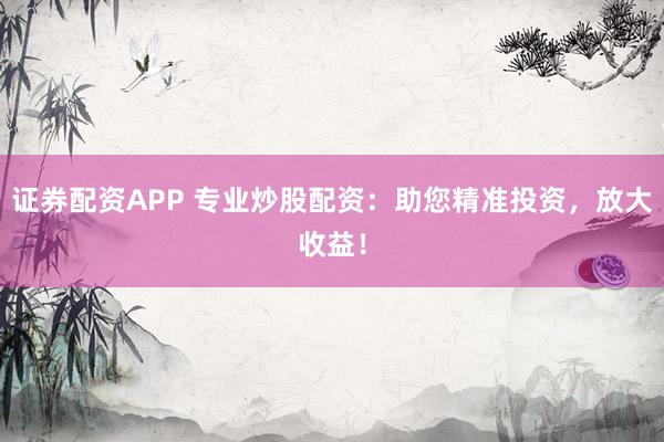 證券配資APP 專業(yè)炒股配資：助您精準(zhǔn)投資，放大收益！