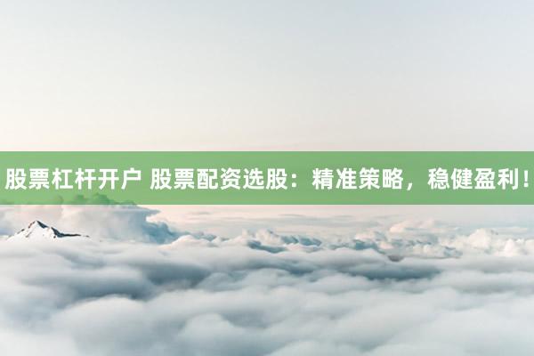 股票杠桿開戶 股票配資選股：精準(zhǔn)策略，穩(wěn)健盈利！