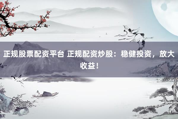 正規(guī)股票配資平臺 正規(guī)配資炒股：穩(wěn)健投資，放大收益！