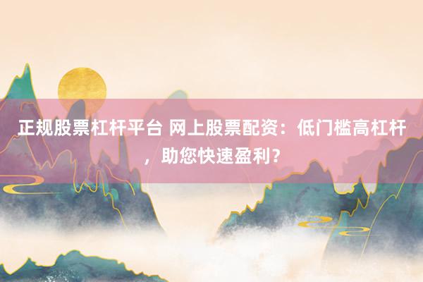 正規(guī)股票杠桿平臺 網(wǎng)上股票配資：低門檻高杠桿，助您快速盈利？