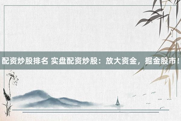 配資炒股排名 實(shí)盤配資炒股：放大資金，掘金股市！