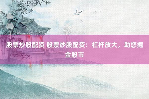 股票炒股配資 股票炒股配資：杠桿放大，助您掘金股市