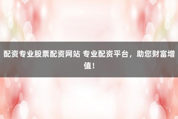 配資專業(yè)股票配資網(wǎng)站 專業(yè)配資平臺，助您財富增值！