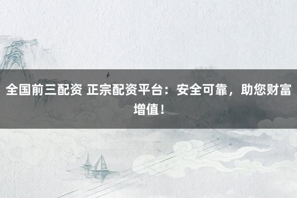 全國前三配資 正宗配資平臺：安全可靠，助您財富增值！