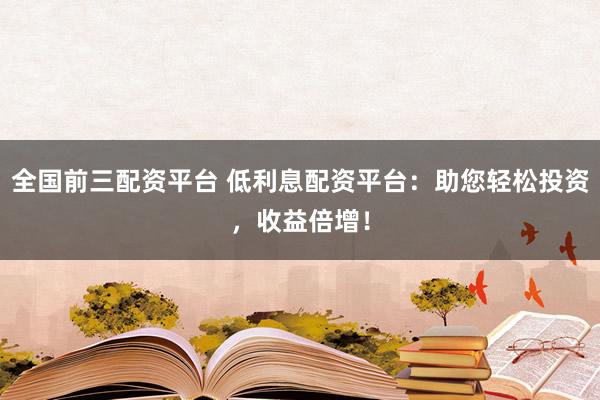全國(guó)前三配資平臺(tái) 低利息配資平臺(tái)：助您輕松投資，收益倍增！